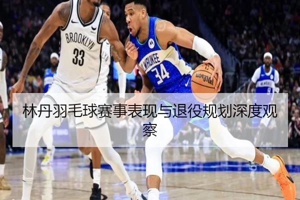 林丹羽毛球赛事表现与退役规划深度观察